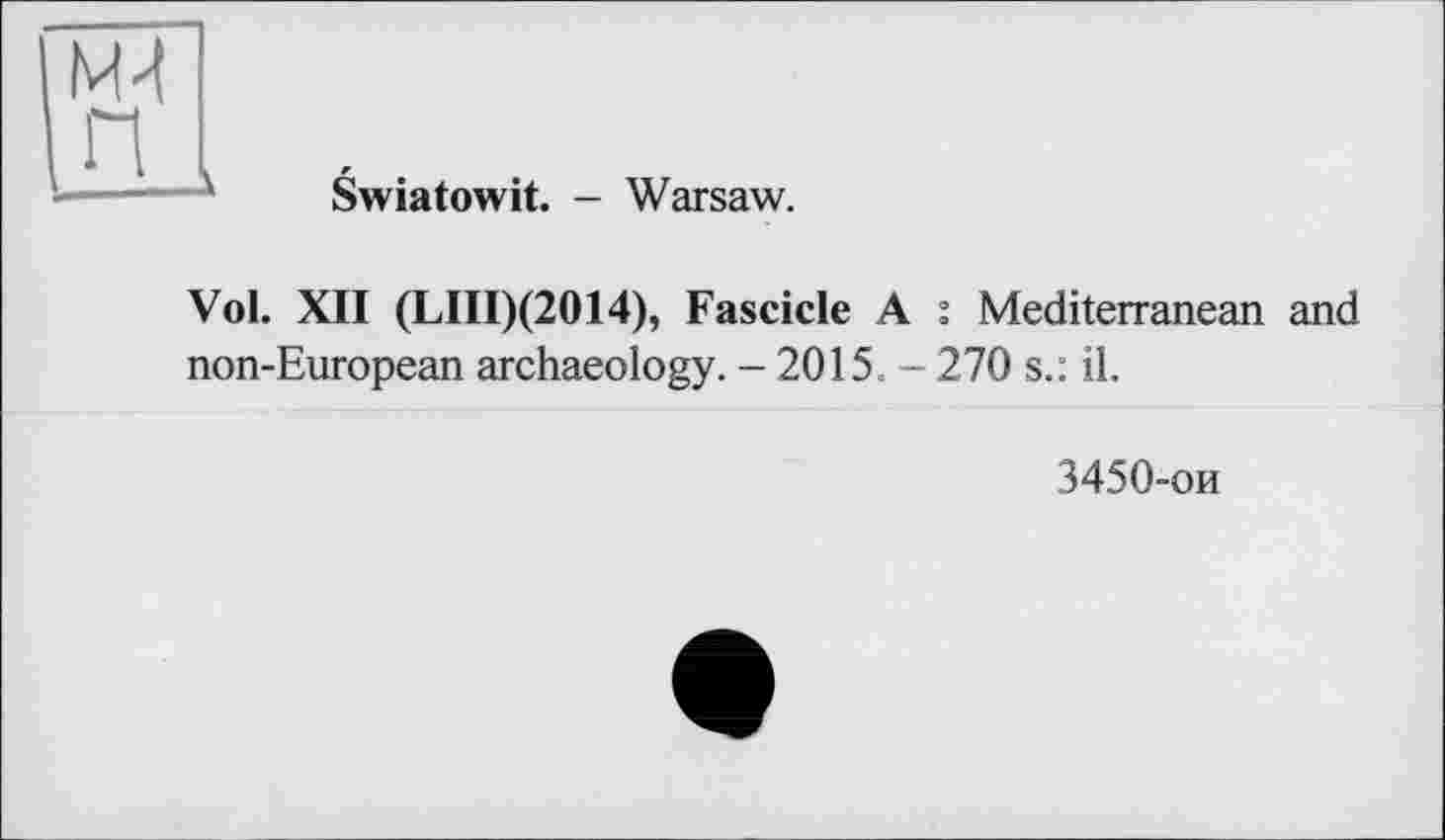 ﻿м-1 п
Swiatowit. - Warsaw.
Vol. XII (LIII)(2014), Fascicle A : Mediterranean and non-European archaeology. - 2015. - 270 s.: il.
3450-ои